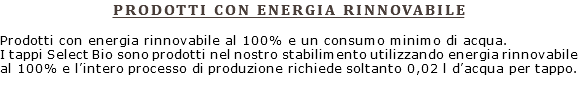 PRODOTTI CON ENERGIA RINNOVABILE Prodotti con energia rinnovabile al 100% e un consumo minimo di acqua. I tappi Select Bio sono prodotti nel nostro stabilimento utilizzando energia rinnovabile al 100% e l’intero processo di produzione richiede soltanto 0,02 l d’acqua per tappo.